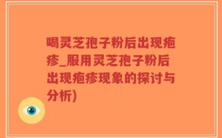 喝灵芝孢子粉后出现疱疹_服用灵芝孢子粉后出现疱疹现象的探讨与分析)