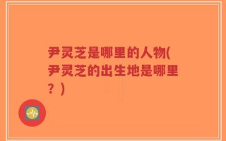 尹灵芝是哪里的人物(尹灵芝的出生地是哪里？)