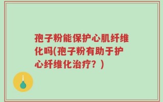孢子粉能保护心肌纤维化吗(孢子粉有助于护心纤维化治疗？)