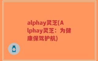 alphay灵芝(Alphay灵芝：为健康保驾护航)