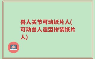 兽人关节可动纸片人(可动兽人造型拼装纸片人)