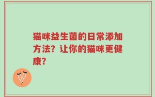 猫咪益生菌的日常添加方法？让你的猫咪更健康？