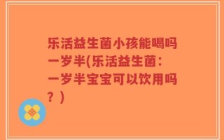 乐活益生菌小孩能喝吗一岁半(乐活益生菌：一岁半宝宝可以饮用吗？)