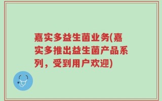嘉实多益生菌业务(嘉实多推出益生菌产品系列，受到用户欢迎)