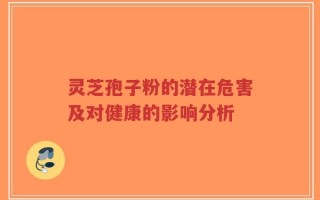 灵芝孢子粉的潜在危害及对健康的影响分析