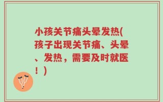 小孩关节痛头晕发热(孩子出现关节痛、头晕、发热，需要及时就医！)