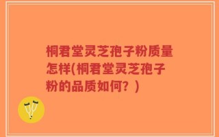 桐君堂灵芝孢子粉质量怎样(桐君堂灵芝孢子粉的品质如何？)