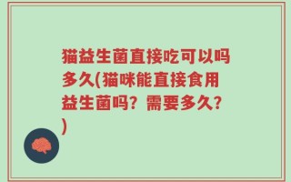 猫益生菌直接吃可以吗多久(猫咪能直接食用益生菌吗？需要多久？)