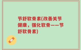节舒软骨素(改善关节健康，强化软骨——节舒软骨素)