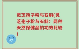 灵芝孢子粉与石斛(灵芝孢子粉与石斛：两种天然保健品的功效比较)