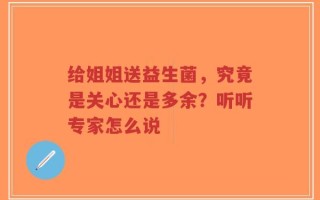 给姐姐送益生菌，究竟是关心还是多余？听听专家怎么说