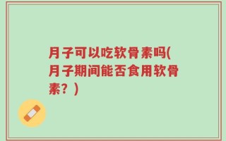 月子可以吃软骨素吗(月子期间能否食用软骨素？)