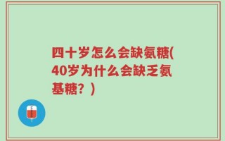 四十岁怎么会缺氨糖(40岁为什么会缺乏氨基糖？)