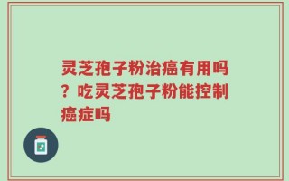 灵芝孢子粉治癌有用吗？吃灵芝孢子粉能控制癌症吗