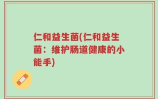 仁和益生菌(仁和益生菌：维护肠道健康的小能手)