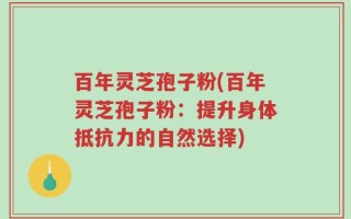 百年灵芝孢子粉(百年灵芝孢子粉：提升身体抵抗力的自然选择)