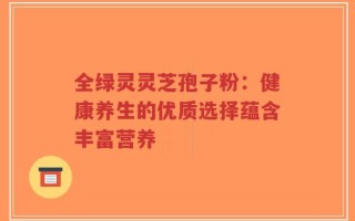 全绿灵灵芝孢子粉：健康养生的优质选择蕴含丰富营养