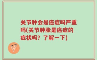 关节肿会是癌症吗严重吗(关节肿胀是癌症的症状吗？了解一下)