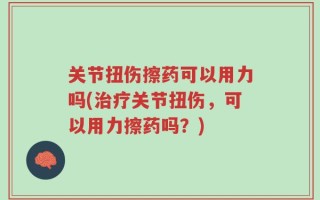 关节扭伤擦药可以用力吗(治疗关节扭伤，可以用力擦药吗？)
