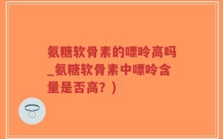 氨糖软骨素的嘌呤高吗_氨糖软骨素中嘌呤含量是否高？)