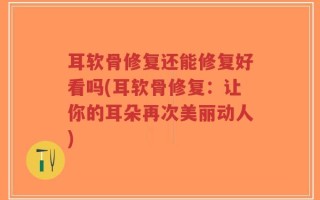 耳软骨修复还能修复好看吗(耳软骨修复：让你的耳朵再次美丽动人)