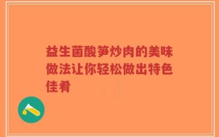 益生菌酸笋炒肉的美味做法让你轻松做出特色佳肴