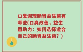 口臭调理肠胃益生菌有哪些(口臭改善，益生菌助力：如何选择适合自己的肠胃益生菌？)