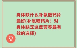 身体缺什么补氨糖钙片最好(补氨糖钙片：对身体缺乏这些营养最有效的选择)