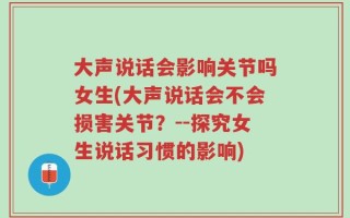 大声说话会影响关节吗女生(大声说话会不会损害关节？--探究女生说话习惯的影响)