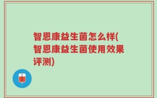 智恩康益生菌怎么样(智恩康益生菌使用效果评测)