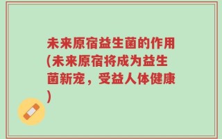 未来原宿益生菌的作用(未来原宿将成为益生菌新宠，受益人体健康)