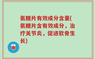 氨糖片有效成分含量(氨糖片含有效成分，治疗关节炎，促进软骨生长)