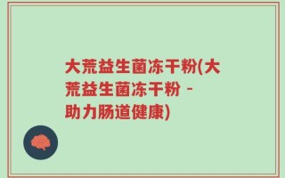 大荒益生菌冻干粉(大荒益生菌冻干粉 - 助力肠道健康)