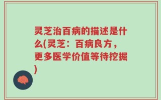 灵芝治百病的描述是什么(灵芝：百病良方，更多医学价值等待挖掘)