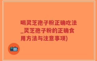 喝灵芝孢子粉正确吃法_灵芝孢子粉的正确食用方法与注意事项)