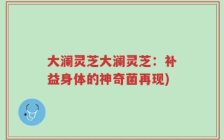大澜灵芝大澜灵芝：补益身体的神奇菌再现)