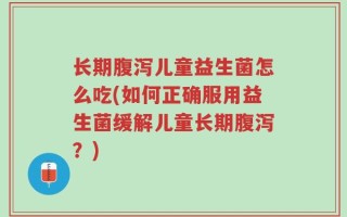 长期腹泻儿童益生菌怎么吃(如何正确服用益生菌缓解儿童长期腹泻？)