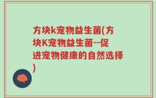 方块k宠物益生菌(方块K宠物益生菌--促进宠物健康的自然选择)