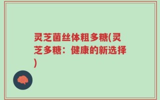 灵芝菌丝体粗多糖(灵芝多糖：健康的新选择)