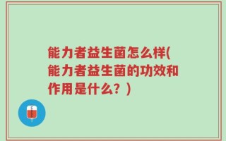 能力者益生菌怎么样(能力者益生菌的功效和作用是什么？)