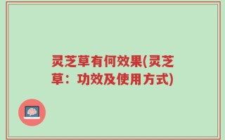 灵芝草有何效果(灵芝草：功效及使用方式)