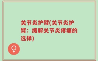 关节炎护臂(关节炎护臂：缓解关节炎疼痛的选择)