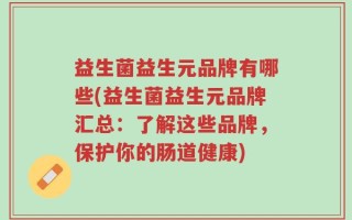 益生菌益生元品牌有哪些(益生菌益生元品牌汇总：了解这些品牌，保护你的肠道健康)