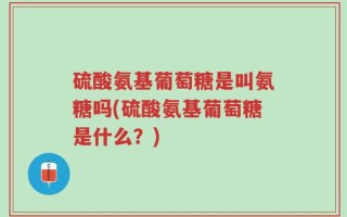 硫酸氨基葡萄糖是叫氨糖吗(硫酸氨基葡萄糖是什么？)