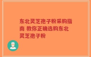 东北灵芝孢子粉采购指南 教你正确选购东北灵芝孢子粉