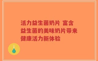 活力益生菌奶片 富含益生菌的美味奶片带来健康活力新体验