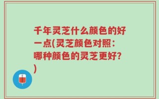 千年灵芝什么颜色的好一点(灵芝颜色对照：哪种颜色的灵芝更好？)