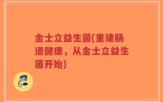 金士立益生菌(重建肠道健康，从金士立益生菌开始)