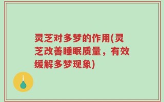 灵芝对多梦的作用(灵芝改善睡眠质量，有效缓解多梦现象)
