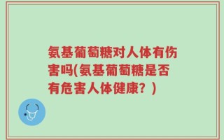 氨基葡萄糖对人体有伤害吗(氨基葡萄糖是否有危害人体健康？)